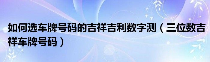 如何选车牌号码的吉祥吉利数字测（三位数吉祥车牌号码）