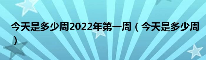 今天是多少周2022年第一周（今天是多少周）