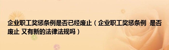 企业职工奖惩条例是否已经废止（企业职工奖惩条例  是否废止 又有新的法律法规吗）