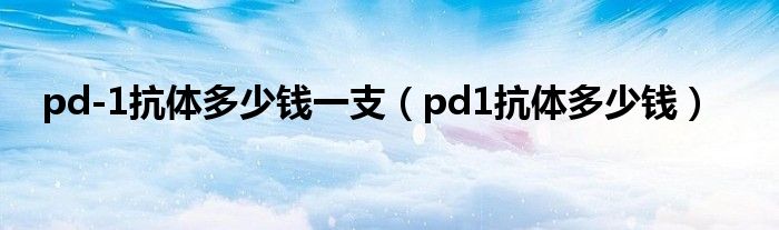 pd-1抗体多少钱一支（pd1抗体多少钱）