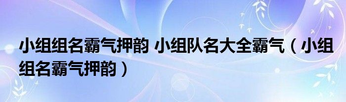 小组组名霸气押韵 小组队名大全霸气（小组组名霸气押韵）