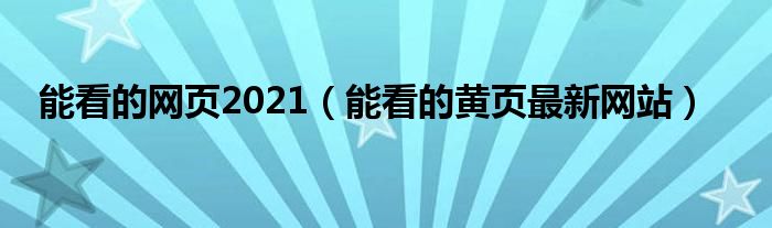 能看的网页2021（能看的黄页最新网站）