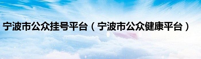 宁波市公众挂号平台（宁波市公众健康平台）