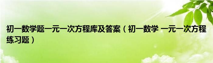 初一数学题一元一次方程库及答案（初一数学 一元一次方程练习题）