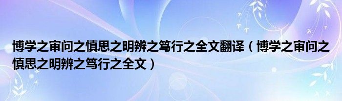 博学之审问之慎思之明辨之笃行之全文翻译（博学之审问之慎思之明辨之笃行之全文）