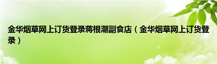 金华烟草网上订货登录蒋根潮副食店（金华烟草网上订货登录）