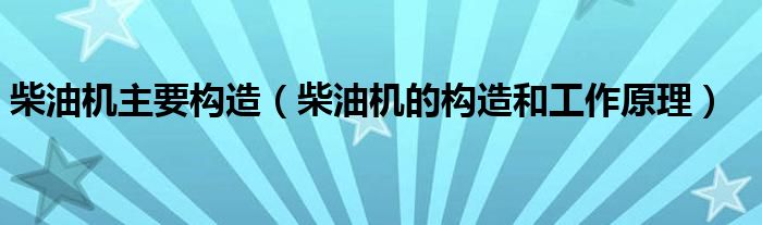 柴油机主要构造（柴油机的构造和工作原理）