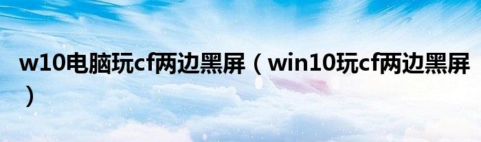 w10电脑玩cf两边黑屏（win10玩cf两边黑屏）