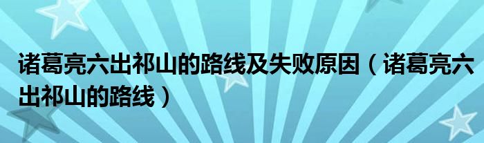 诸葛亮六出祁山的路线及失败原因（诸葛亮六出祁山的路线）