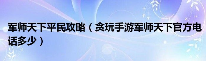 军师天下平民攻略（贪玩手游军师天下官方电话多少）