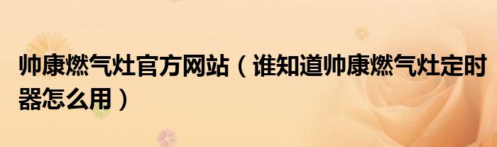 帅康燃气灶官方网站（谁知道帅康燃气灶定时器怎么用）