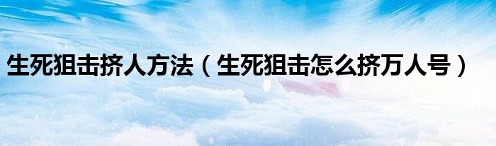 生死狙击挤人方法（生死狙击怎么挤万人号）