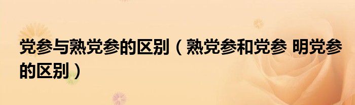 党参与熟党参的区别（熟党参和党参 明党参的区别）