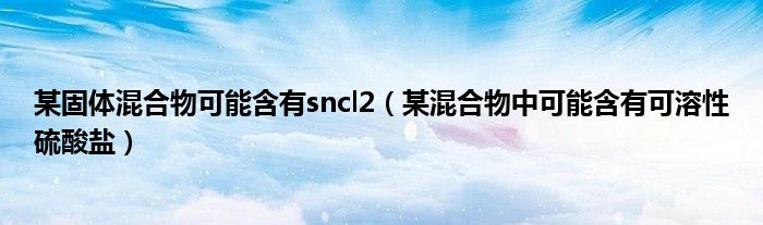 某固体混合物可能含有sncl2（某混合物中可能含有可溶性硫酸盐）