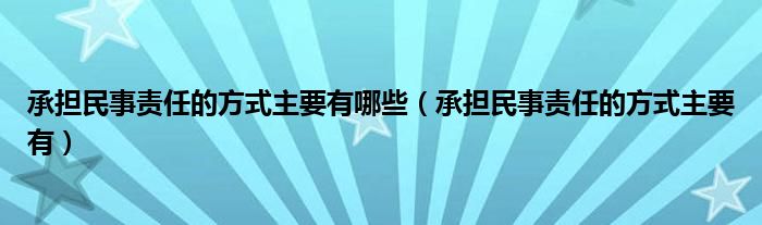 承担民事责任的方式主要有哪些（承担民事责任的方式主要有）