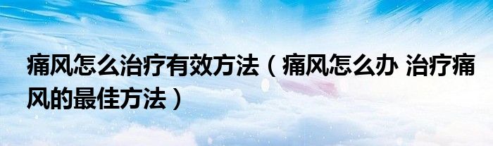 痛风怎么治疗有效方法（痛风怎么办 治疗痛风的最佳方法）