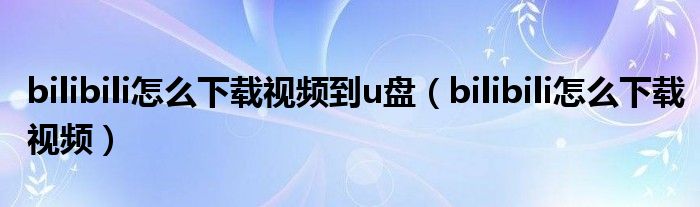 bilibili怎么下载视频到u盘（bilibili怎么下载视频）