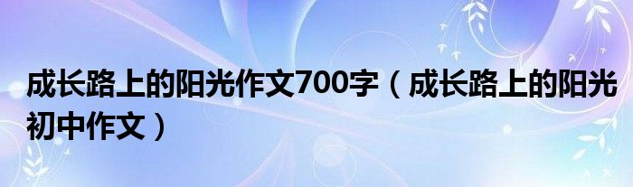 成长路上的阳光作文700字（成长路上的阳光初中作文）