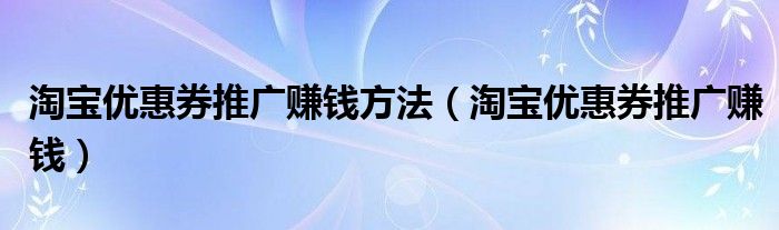 淘宝优惠券推广赚钱方法（淘宝优惠券推广赚钱）