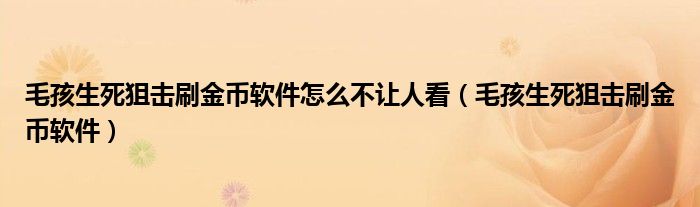 毛孩生死狙击刷金币软件怎么不让人看（毛孩生死狙击刷金币软件）