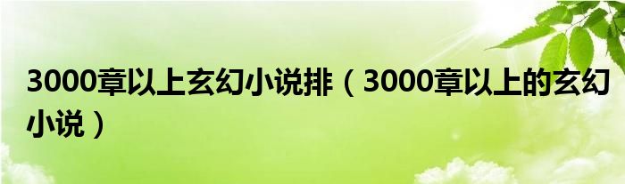 3000章以上玄幻小说排（3000章以上的玄幻小说）