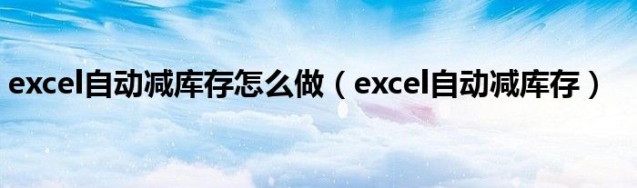 excel自动减库存怎么做（excel自动减库存）