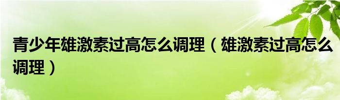 青少年雄激素过高怎么调理（雄激素过高怎么调理）