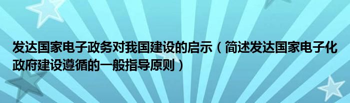 发达国家电子政务对我国建设的启示（简述发达国家电子化政府建设遵循的一般指导原则）