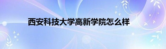 西安科技大学高新学院怎么样