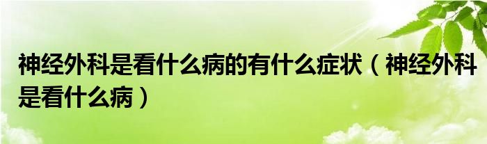 神经外科是看什么病的有什么症状（神经外科是看什么病）