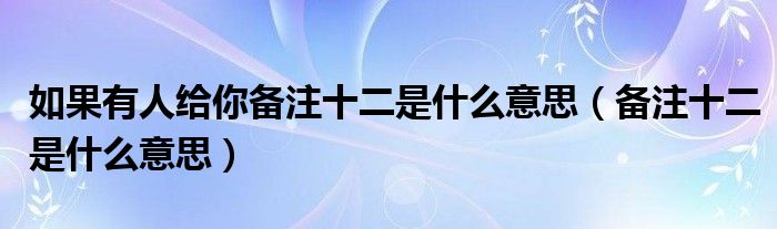 如果有人给你备注十二是什么意思（备注十二是什么意思）