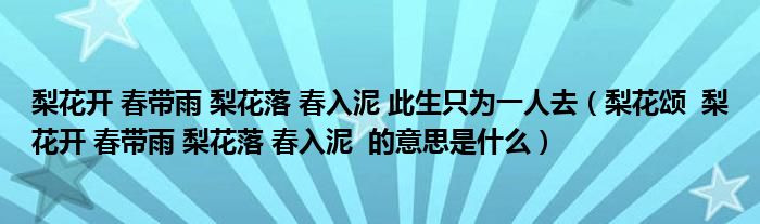 梨花开 春带雨 梨花落 春入泥 此生只为一人去（梨花颂  梨花开 春带雨 梨花落 春入泥  的意思是什么）