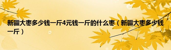 新疆大枣多少钱一斤4元钱一斤的什么枣（新疆大枣多少钱一斤）