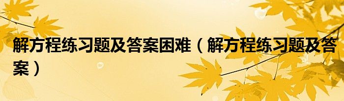 解方程练习题及答案困难（解方程练习题及答案）