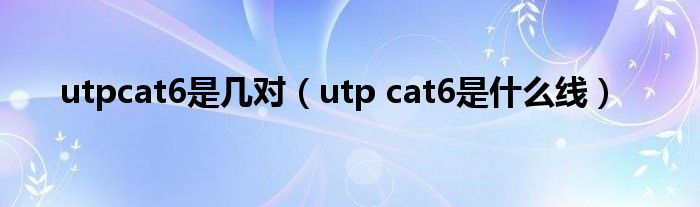 utpcat6是几对（utp cat6是什么线）