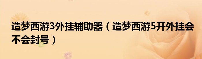 造梦西游3外挂辅助器（造梦西游5开外挂会不会封号）