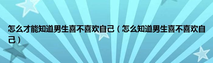 怎么才能知道男生喜不喜欢自己（怎么知道男生喜不喜欢自己）