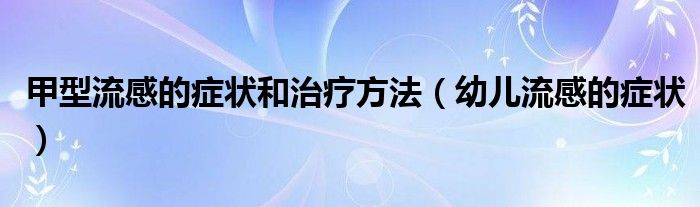 甲型流感的症状和治疗方法（幼儿流感的症状）