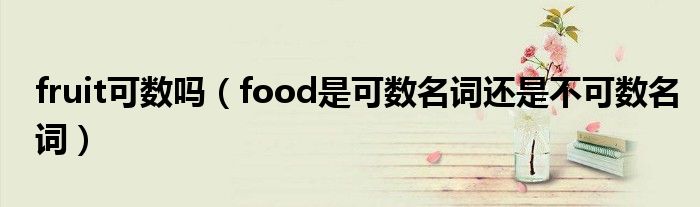 fruit可数吗（food是可数名词还是不可数名词）