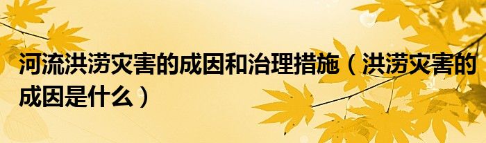 河流洪涝灾害的成因和治理措施（洪涝灾害的成因是什么）