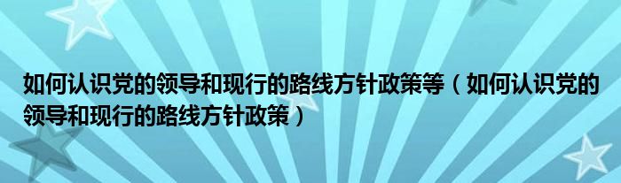 如何认识党的领导和现行的路线方针政策等（如何认识党的领导和现行的路线方针政策）