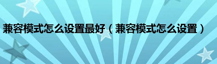 兼容模式怎么设置最好（兼容模式怎么设置）