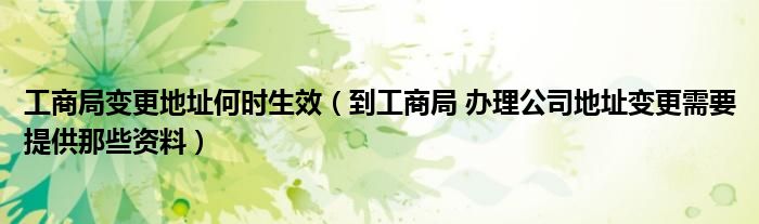 工商局变更地址何时生效（到工商局 办理公司地址变更需要提供那些资料）