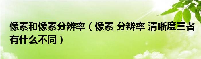 像素和像素分辨率（像素 分辨率 清晰度三者有什么不同）