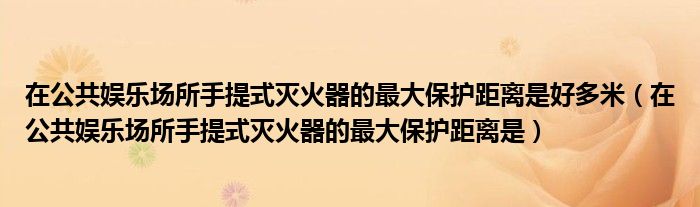 在公共娱乐场所手提式灭火器的最大保护距离是好多米（在公共娱乐场所手提式灭火器的最大保护距离是）