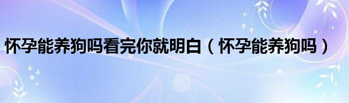 怀孕能养狗吗看完你就明白（怀孕能养狗吗）