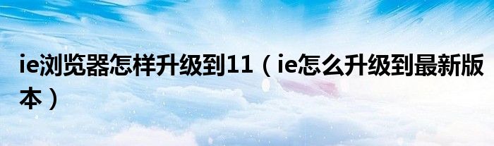 ie浏览器怎样升级到11（ie怎么升级到最新版本）