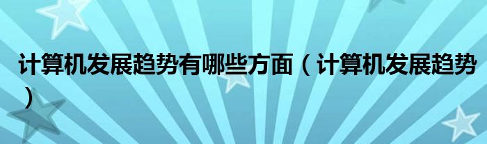 计算机发展趋势有哪些方面（计算机发展趋势）