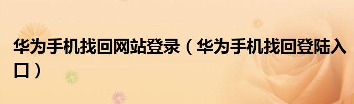 华为手机找回网站登录（华为手机找回登陆入口）