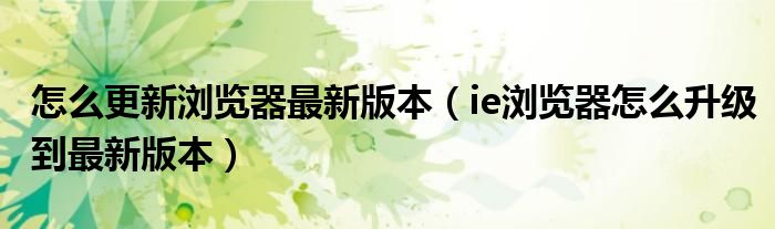 怎么更新浏览器最新版本（ie浏览器怎么升级到最新版本）